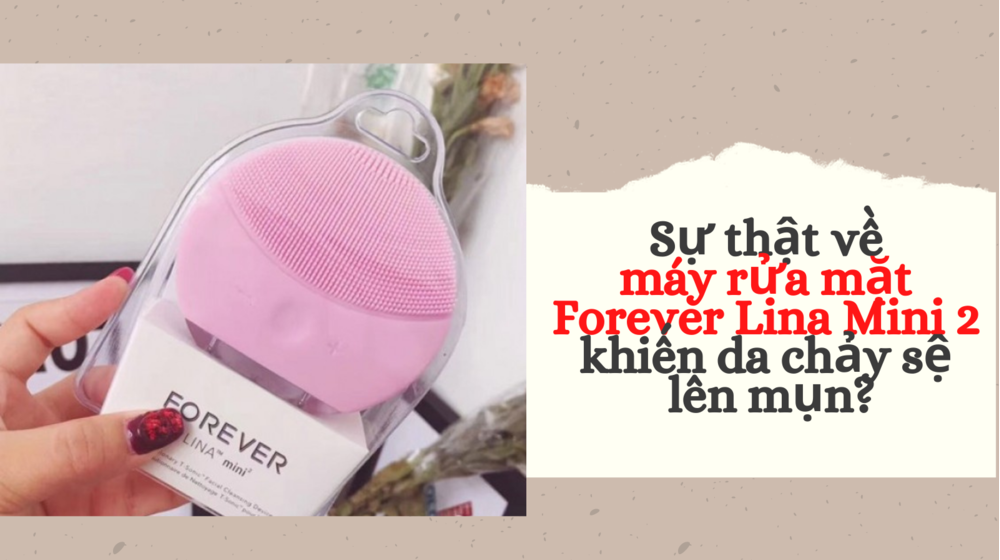 Sự thật về máy rửa mặt Forever Lina Mini 2 khiến da chảy sệ, lên mụn?