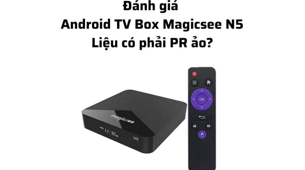 Đánh giá Android TV Box Magicsee N5, liệu có phải PR ảo?
